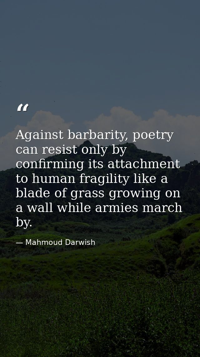 Against barbarity, poetry can resist only by confirming its attachment to human fragility like a blade of grass growing  — Mahmoud Darwish