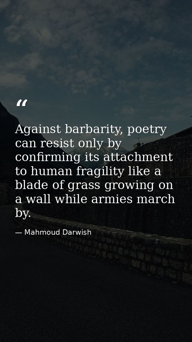 Against barbarity, poetry can resist only by confirming its attachment to human fragility like a blade of grass growing  — Mahmoud Darwish