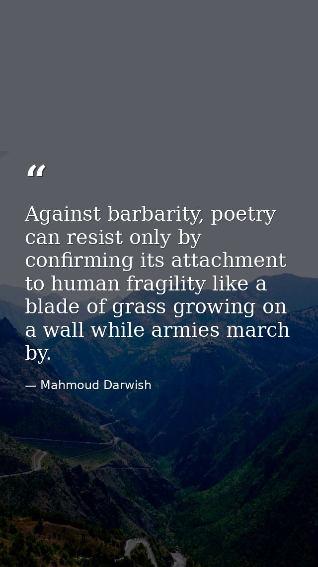 Against barbarity, poetry can resist only by confirming its attachment to human fragility like a blade of grass growing  — Mahmoud Darwish