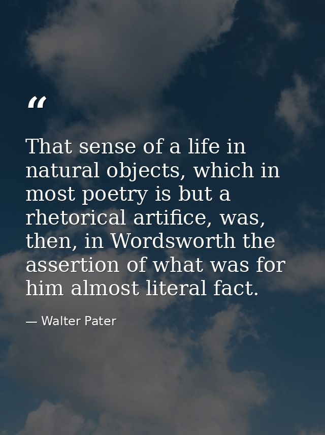 That sense of a life in natural objects, which in most poetry is but a rhetorical artifice, was, then, in Wordsworth the — Walter Pater