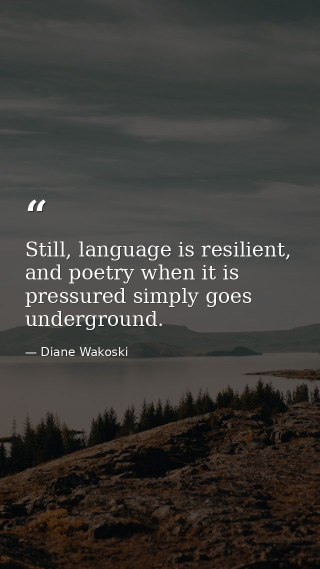 Still, language is resilient, and poetry when it is pressured simply goes underground. — Diane Wakoski