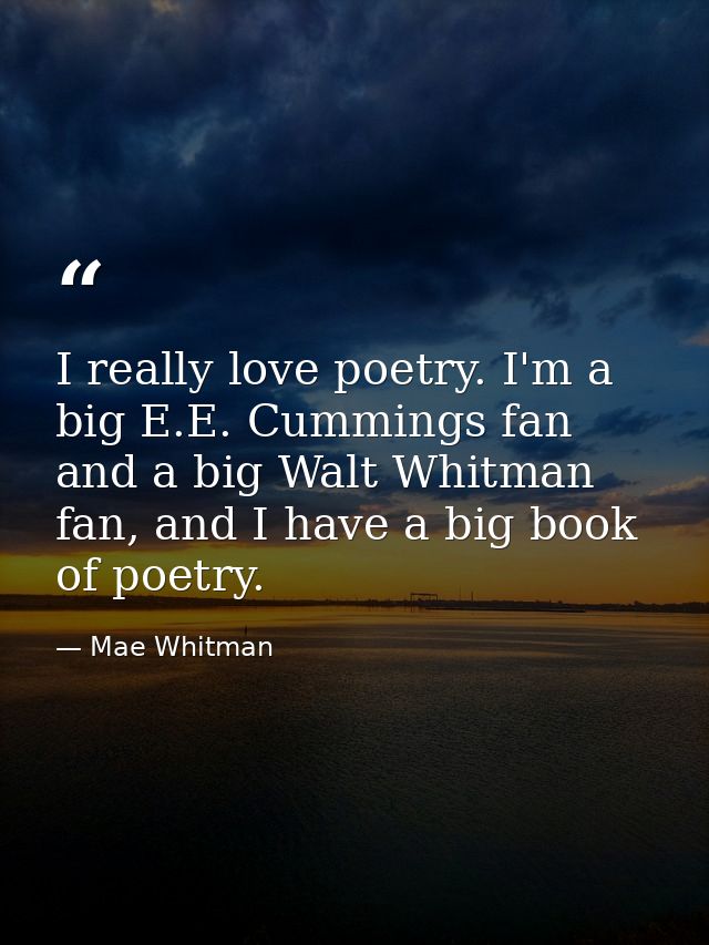 I really love poetry. I'm a big E.E. Cummings fan and a big Walt Whitman fan, and I have a big book of poetry. — Mae Whitman