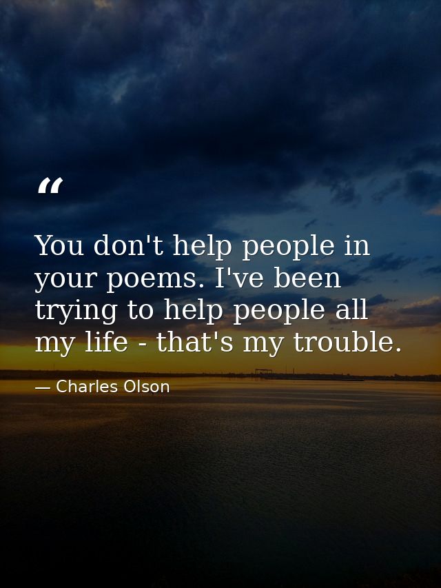 You don't help people in your poems. I've been trying to help people all my life - that's my trouble. — Charles Olson