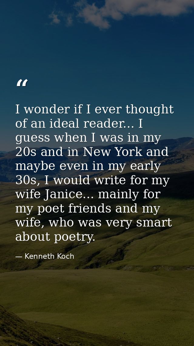 I wonder if I ever thought of an ideal reader... I guess when I was in my 20s and in New York and maybe even in my early — Kenneth Koch