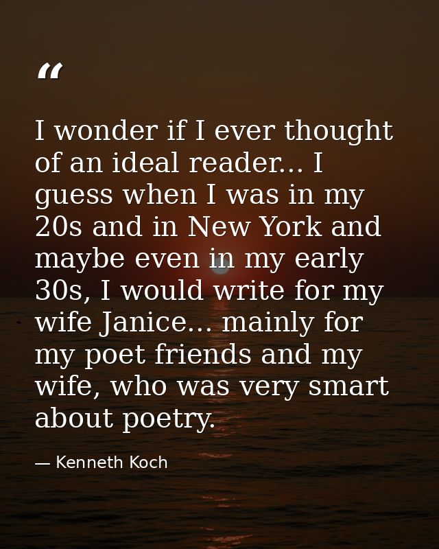 I wonder if I ever thought of an ideal reader... I guess when I was in my 20s and in New York and maybe even in my early — Kenneth Koch