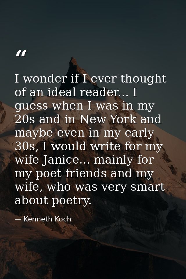I wonder if I ever thought of an ideal reader... I guess when I was in my 20s and in New York and maybe even in my early — Kenneth Koch