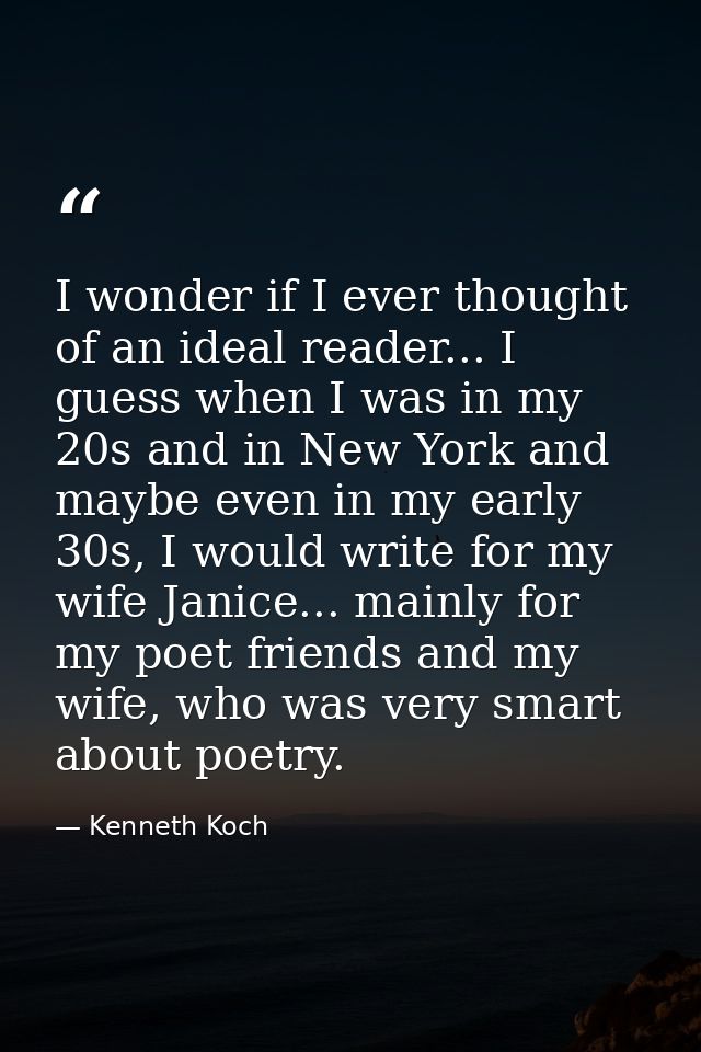 I wonder if I ever thought of an ideal reader... I guess when I was in my 20s and in New York and maybe even in my early — Kenneth Koch