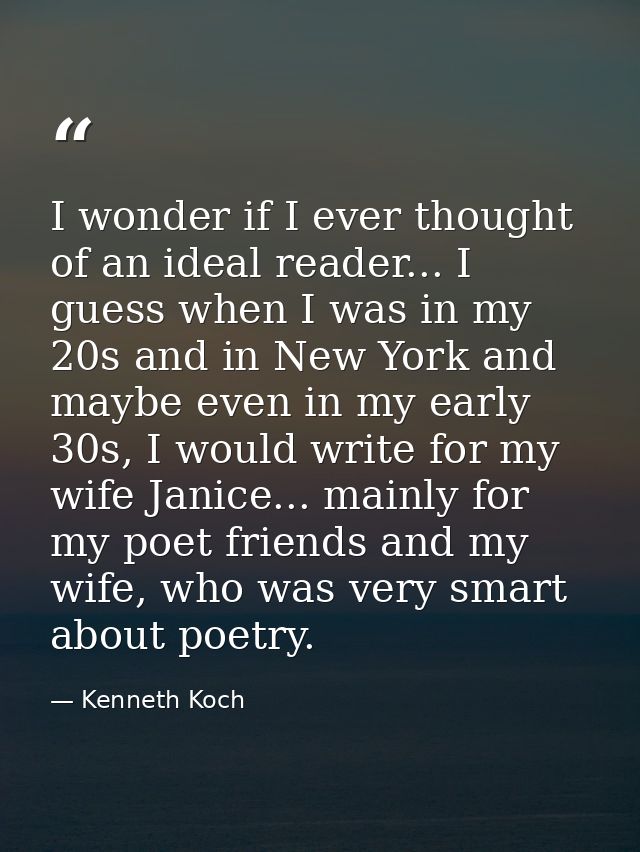 I wonder if I ever thought of an ideal reader... I guess when I was in my 20s and in New York and maybe even in my early — Kenneth Koch