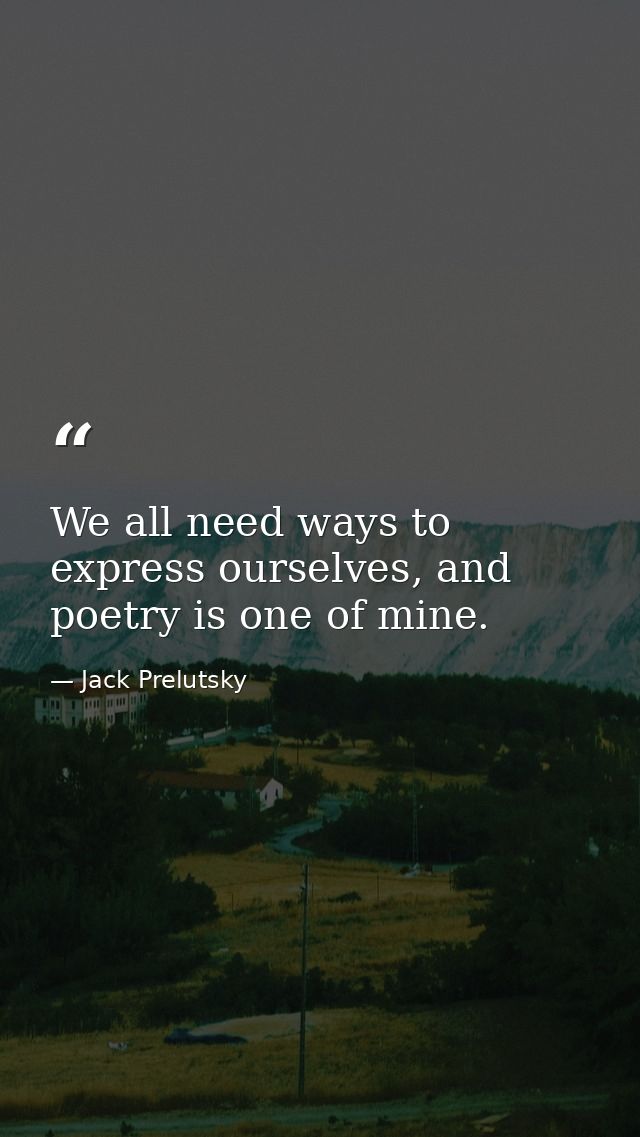We all need ways to express ourselves, and poetry is one of mine. — Jack Prelutsky