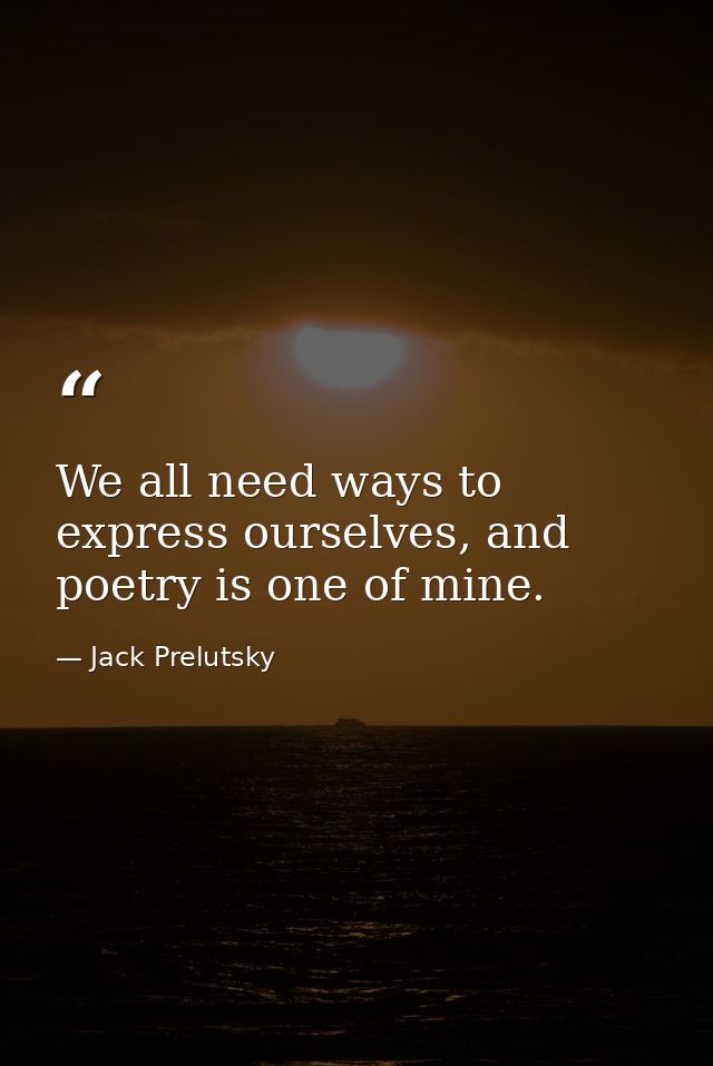 We all need ways to express ourselves, and poetry is one of mine. — Jack Prelutsky