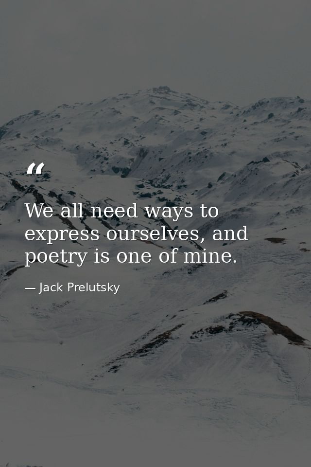 We all need ways to express ourselves, and poetry is one of mine. — Jack Prelutsky