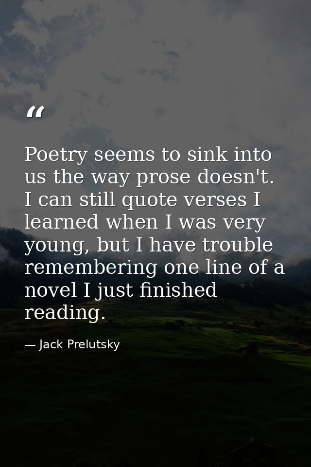 Poetry seems to sink into us the way prose doesn't. I can still quote verses I learned when I was very young, but I have — Jack Prelutsky