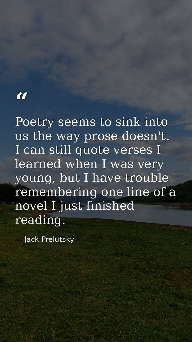 Poetry seems to sink into us the way prose doesn't. I can still quote verses I learned when I was very young, but I have — Jack Prelutsky