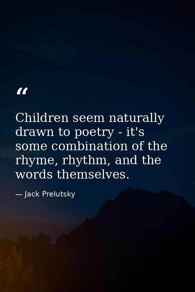 Children seem naturally drawn to poetry - it's some combination of the rhyme, rhythm, and the words themselves. — Jack Prelutsky
