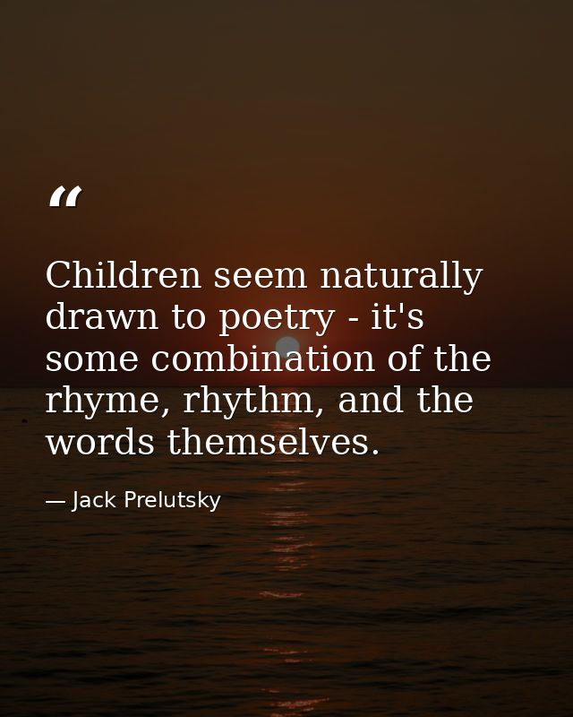 Children seem naturally drawn to poetry - it's some combination of the rhyme, rhythm, and the words themselves. — Jack Prelutsky