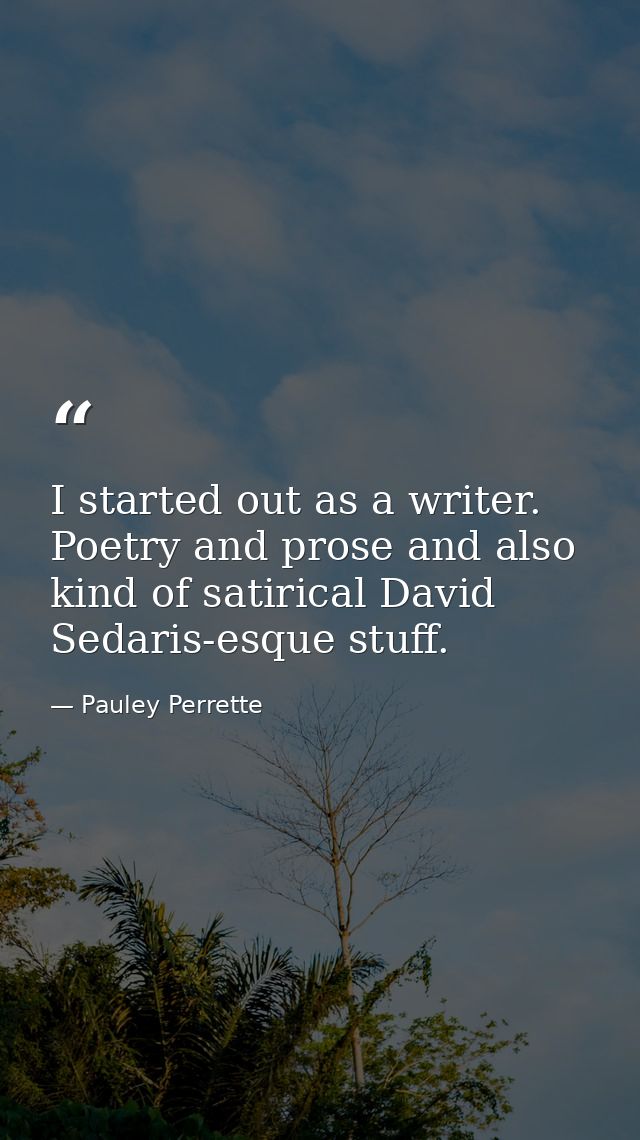 I started out as a writer. Poetry and prose and also kind of satirical David Sedaris-esque stuff. — Pauley Perrette