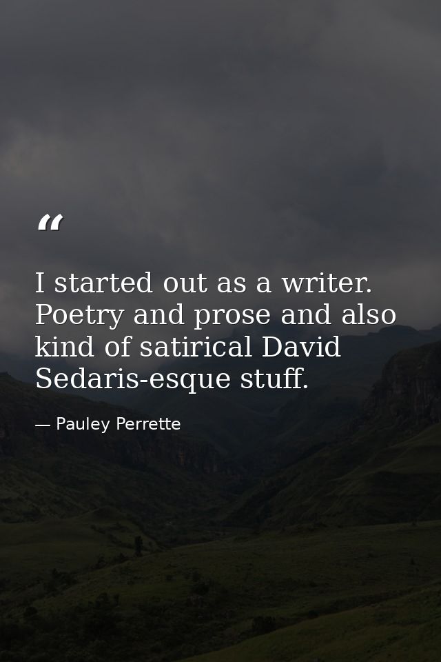 I started out as a writer. Poetry and prose and also kind of satirical David Sedaris-esque stuff. — Pauley Perrette