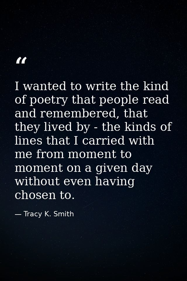 I wanted to write the kind of poetry that people read and remembered, that they lived by - the kinds of lines that I car — Tracy K. Smith
