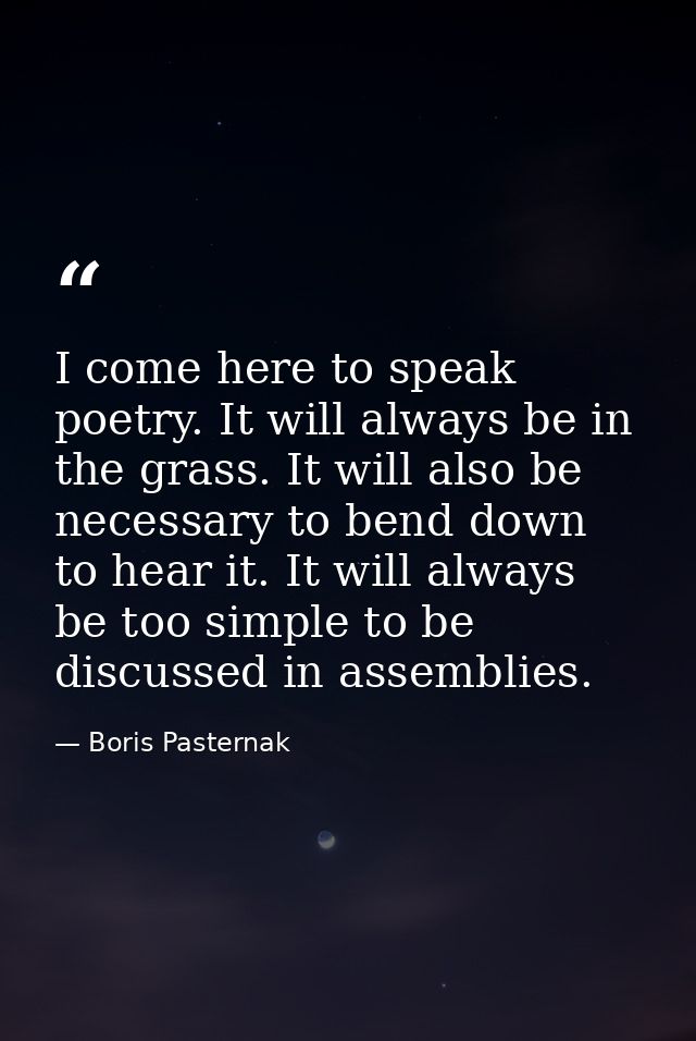 I come here to speak poetry. It will always be in the grass. It will also be necessary to bend down to hear it. It will  — Boris Pasternak