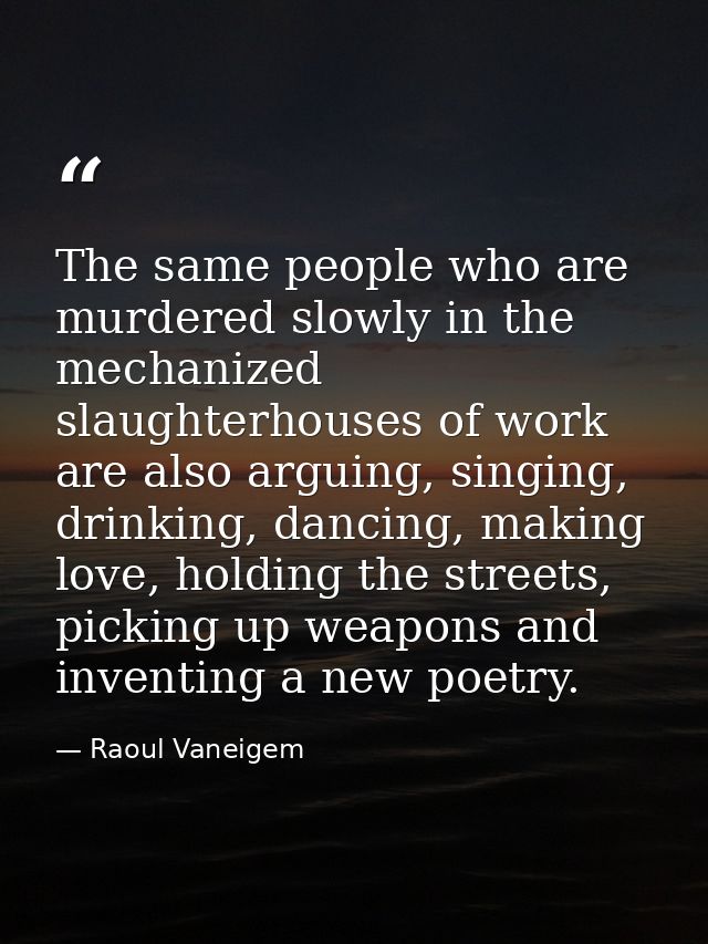 The same people who are murdered slowly in the mechanized slaughterhouses of work are also arguing, singing, drinking, d — Raoul Vaneigem
