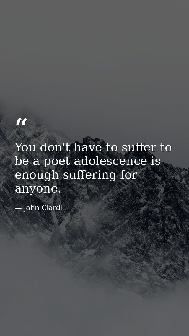 You don't have to suffer to be a poet adolescence is enough suffering for anyone. — John Ciardi
