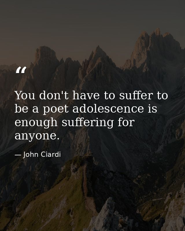 You don't have to suffer to be a poet adolescence is enough suffering for anyone. — John Ciardi