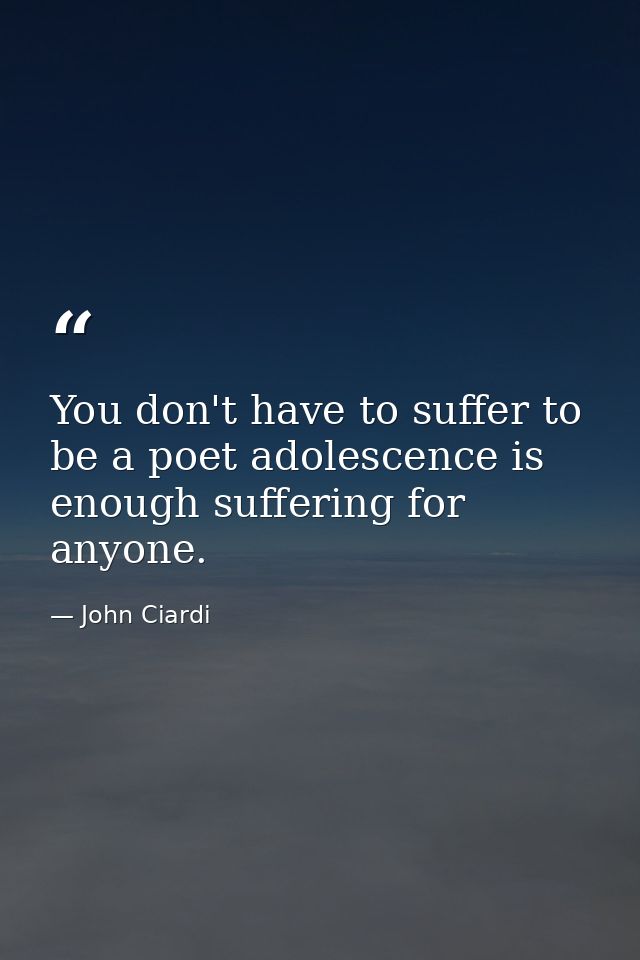 You don't have to suffer to be a poet adolescence is enough suffering for anyone. — John Ciardi
