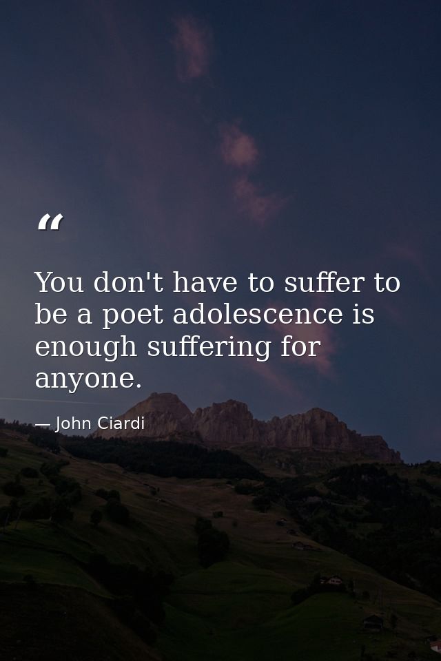 You don't have to suffer to be a poet adolescence is enough suffering for anyone. — John Ciardi