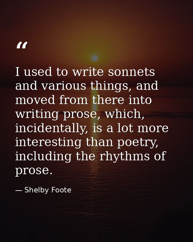 I used to write sonnets and various things, and moved from there into writing prose, which, incidentally, is a lot more  — Shelby Foote