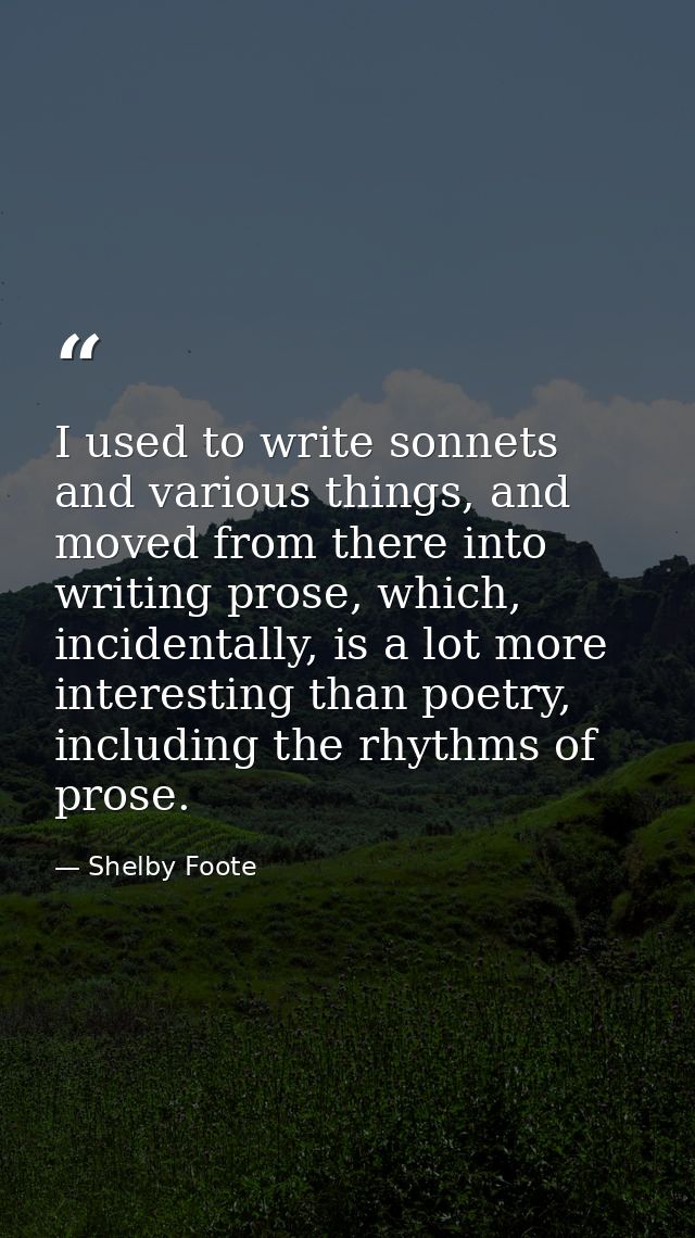 I used to write sonnets and various things, and moved from there into writing prose, which, incidentally, is a lot more  — Shelby Foote