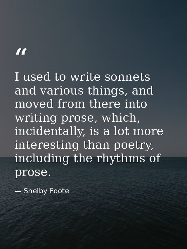 I used to write sonnets and various things, and moved from there into writing prose, which, incidentally, is a lot more  — Shelby Foote