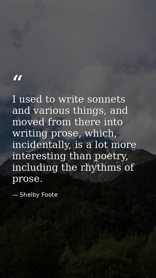 I used to write sonnets and various things, and moved from there into writing prose, which, incidentally, is a lot more  — Shelby Foote