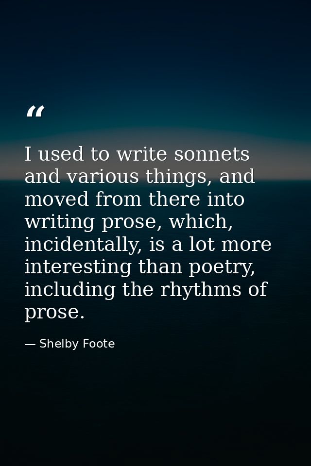 I used to write sonnets and various things, and moved from there into writing prose, which, incidentally, is a lot more  — Shelby Foote