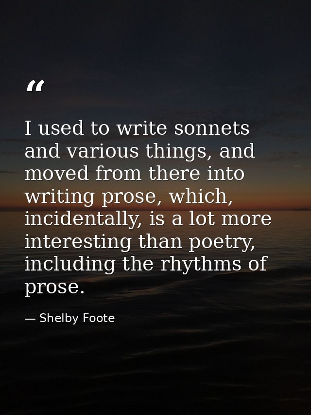 I used to write sonnets and various things, and moved from there into writing prose, which, incidentally, is a lot more  — Shelby Foote