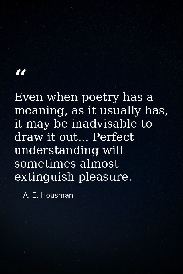 Even when poetry has a meaning, as it usually has, it may be inadvisable to draw it out... Perfect understanding will so — A. E. Housman