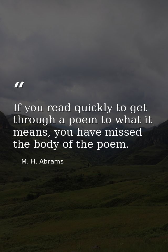 If you read quickly to get through a poem to what it means, you have missed the body of the poem. — M. H. Abrams