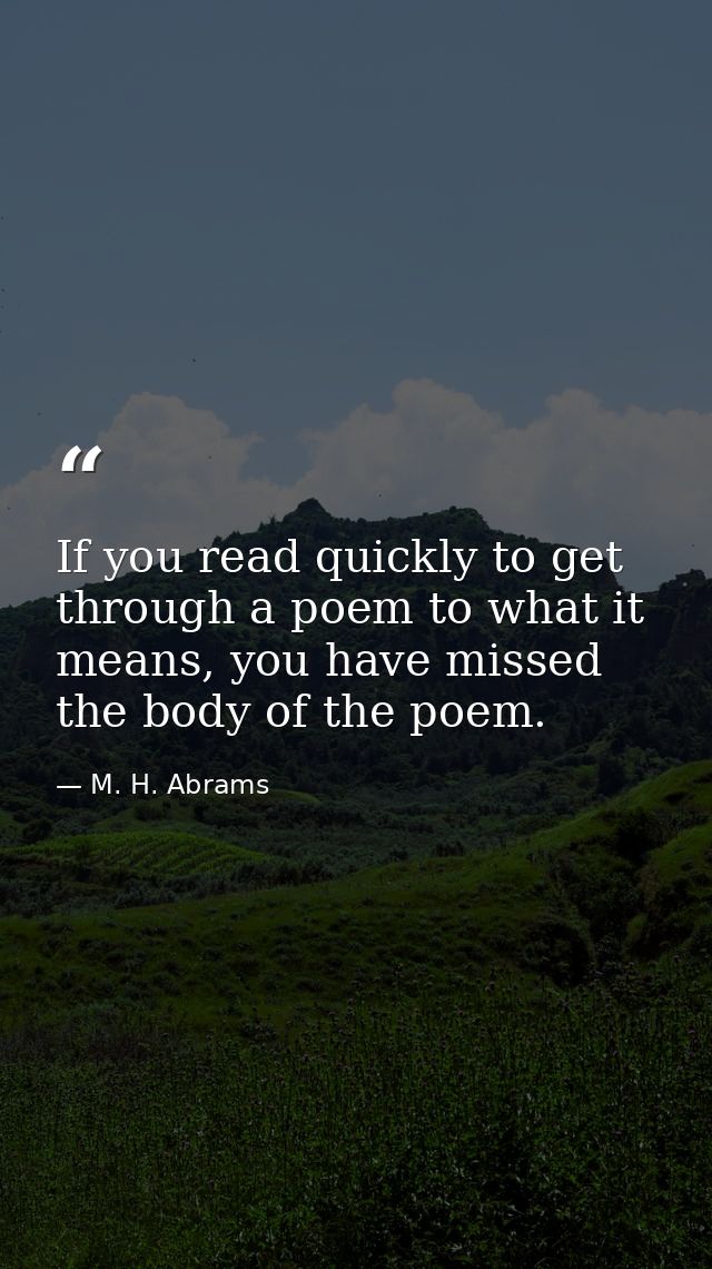 If you read quickly to get through a poem to what it means, you have missed the body of the poem. — M. H. Abrams