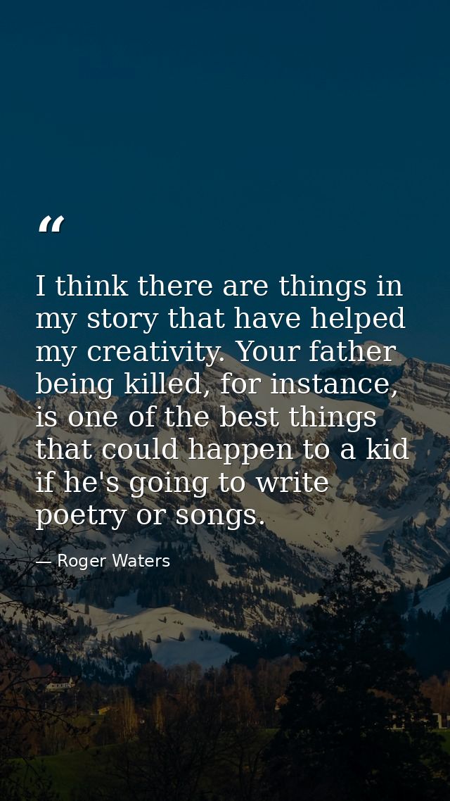 I think there are things in my story that have helped my creativity. Your father being killed, for instance, is one of t — Roger Waters