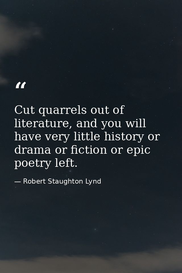 Cut quarrels out of literature, and you will have very little history or drama or fiction or epic poetry left. — Robert Staughton Lynd