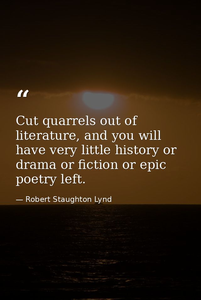 Cut quarrels out of literature, and you will have very little history or drama or fiction or epic poetry left. — Robert Staughton Lynd