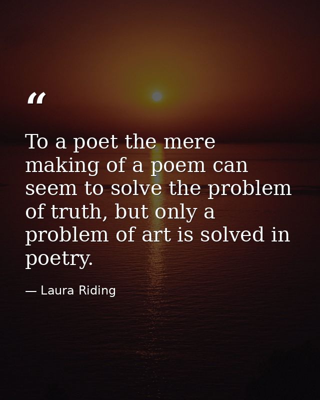 To a poet the mere making of a poem can seem to solve the problem of truth, but only a problem of art is solved in poetr — Laura Riding