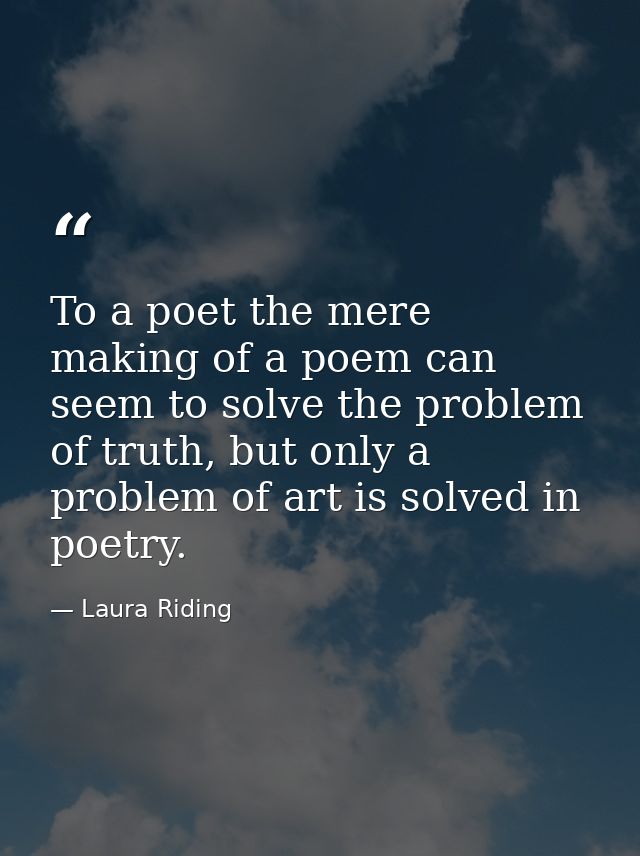 To a poet the mere making of a poem can seem to solve the problem of truth, but only a problem of art is solved in poetr — Laura Riding