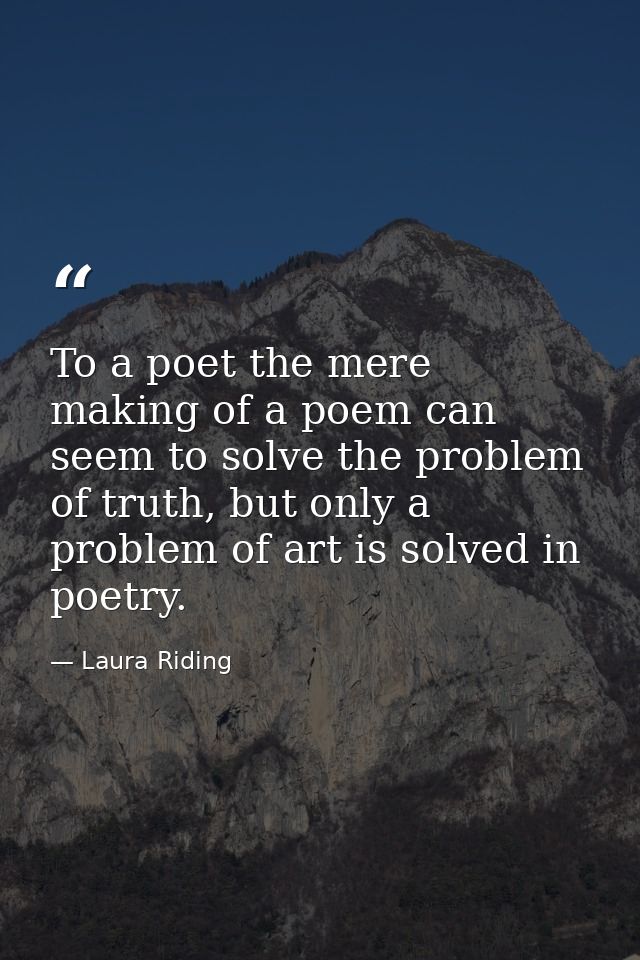 To a poet the mere making of a poem can seem to solve the problem of truth, but only a problem of art is solved in poetr — Laura Riding