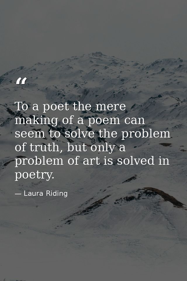 To a poet the mere making of a poem can seem to solve the problem of truth, but only a problem of art is solved in poetr — Laura Riding