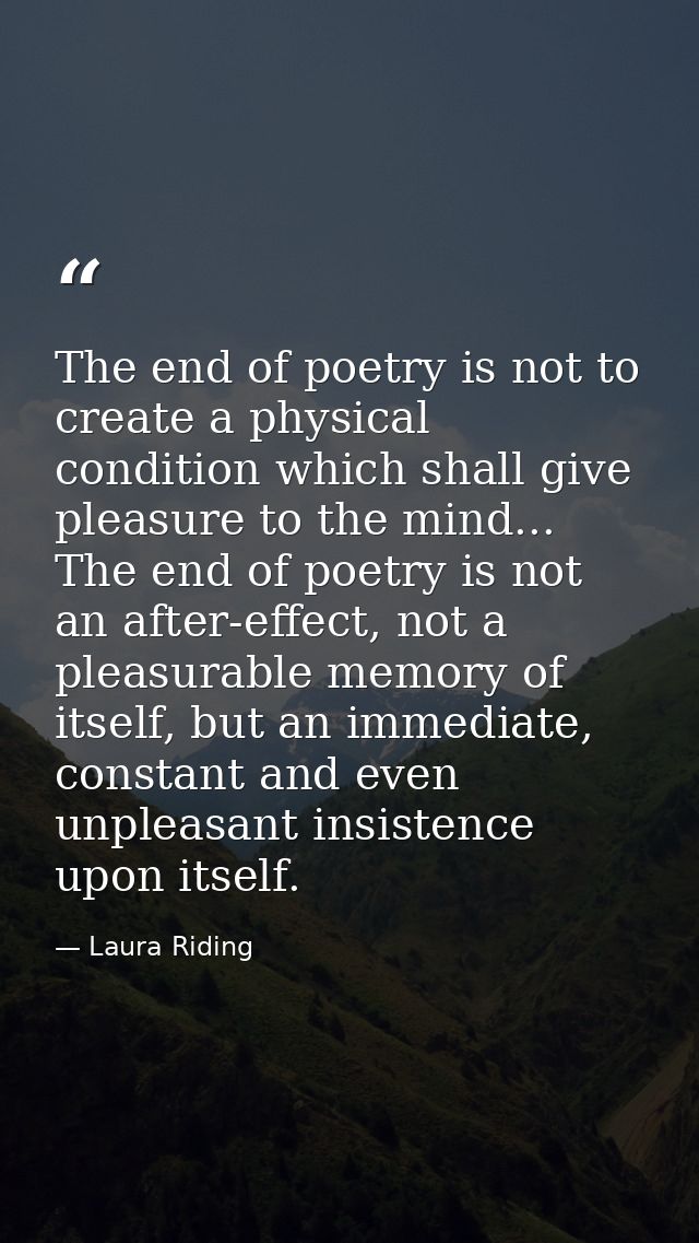 The end of poetry is not to create a physical condition which shall give pleasure to the mind... The end of poetry is no — Laura Riding