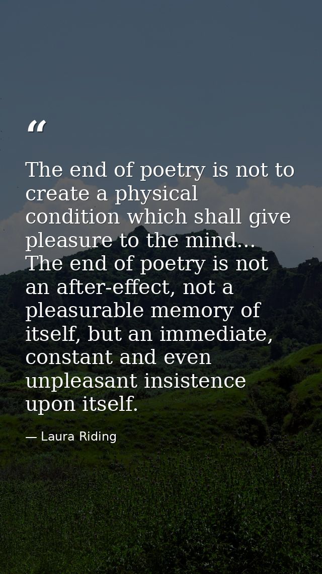 The end of poetry is not to create a physical condition which shall give pleasure to the mind... The end of poetry is no — Laura Riding