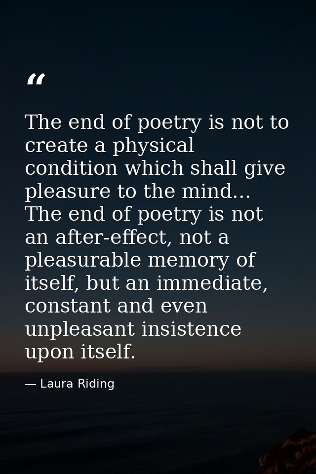 The end of poetry is not to create a physical condition which shall give pleasure to the mind... The end of poetry is no — Laura Riding