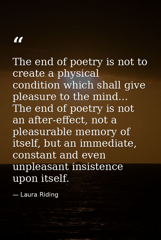 The end of poetry is not to create a physical condition which shall give pleasure to the mind... The end of poetry is no — Laura Riding