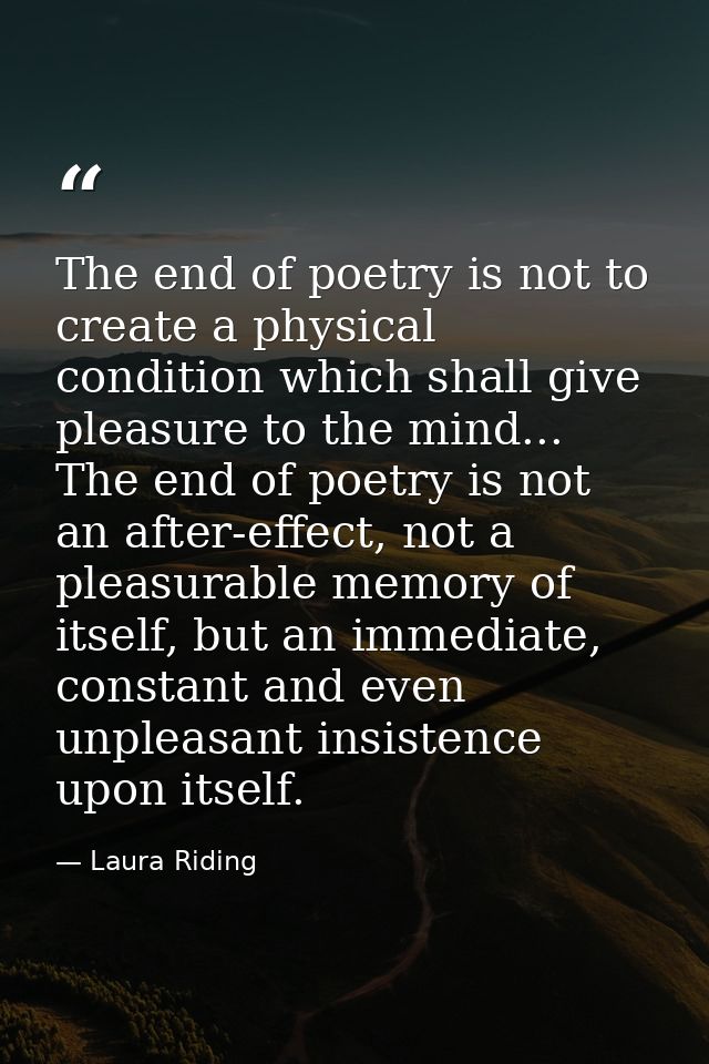 The end of poetry is not to create a physical condition which shall give pleasure to the mind... The end of poetry is no — Laura Riding