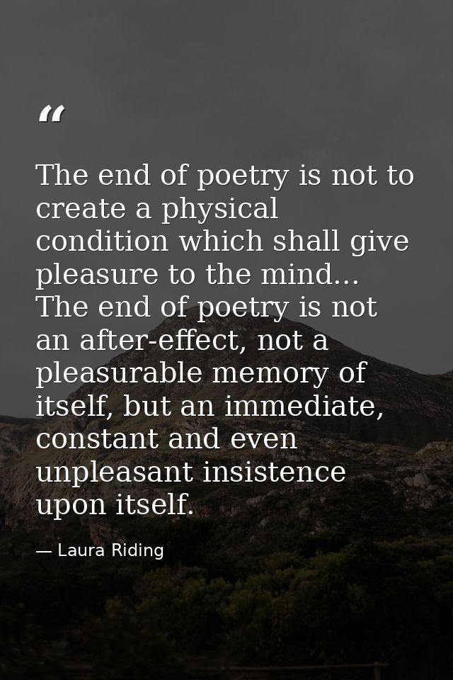 The end of poetry is not to create a physical condition which shall give pleasure to the mind... The end of poetry is no — Laura Riding